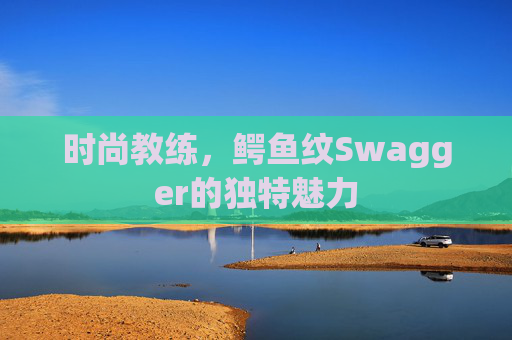 时尚教练，鳄鱼纹Swagger的独特魅力